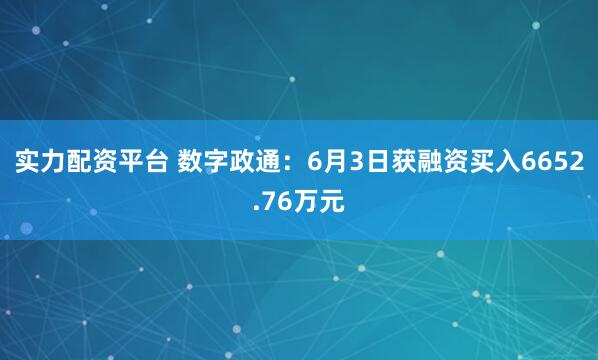 实力配资平台 数字政通：6月3日获融资买入6652.76万元