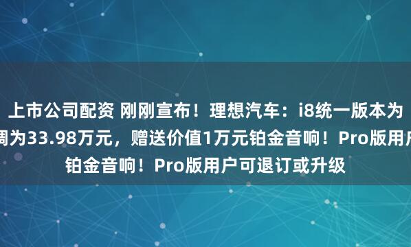 上市公司配资 刚刚宣布！理想汽车：i8统一版本为Max，价格下调为33.98万元，赠送价值1万元铂金音响！Pro版用户可退订或升级