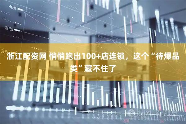 浙江配资网 悄悄跑出100+店连锁，这个“待爆品类”藏不住了