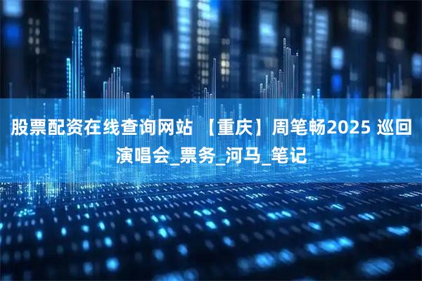 股票配资在线查询网站 【重庆】周笔畅2025 巡回演唱会_票务_河马_笔记