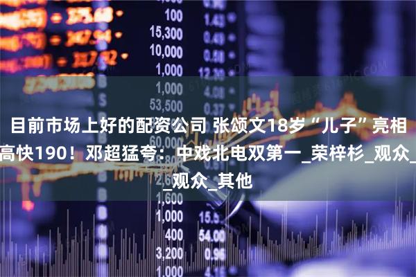 目前市场上好的配资公司 张颂文18岁“儿子”亮相，身高快190！邓超猛夸：中戏北电双第一_荣梓杉_观众_其他