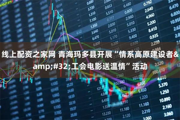 线上配资之家网 青海玛多县开展“情系高原建设者&#32;工会电影送温情”活动