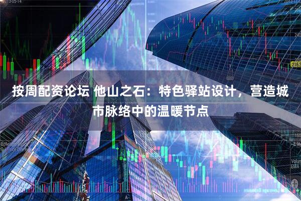 按周配资论坛 他山之石：特色驿站设计，营造城市脉络中的温暖节点