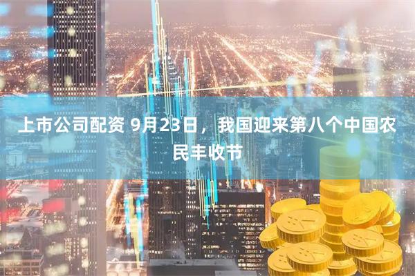 上市公司配资 9月23日，我国迎来第八个中国农民丰收节