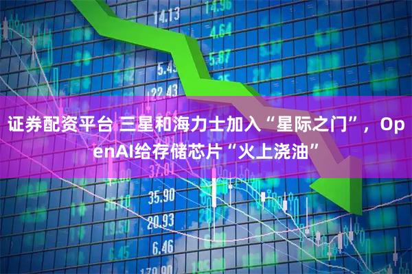 证券配资平台 三星和海力士加入“星际之门”，OpenAI给存储芯片“火上浇油”