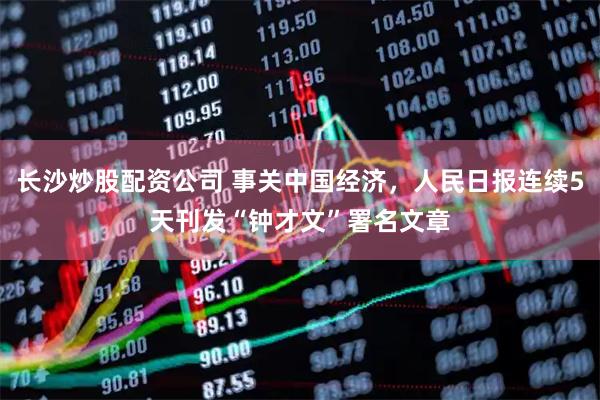 长沙炒股配资公司 事关中国经济，人民日报连续5天刊发“钟才文”署名文章
