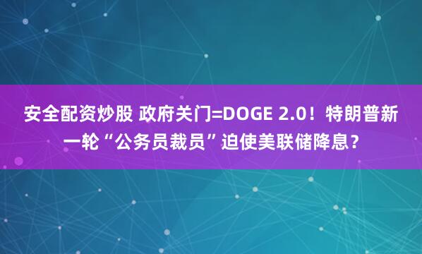 安全配资炒股 政府关门=DOGE 2.0！特朗普新一轮“公务员裁员”迫使美联储降息？