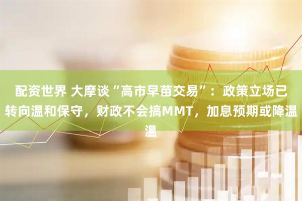 配资世界 大摩谈“高市早苗交易”：政策立场已转向温和保守，财政不会搞MMT，加息预期或降温