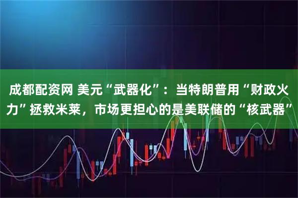 成都配资网 美元“武器化”：当特朗普用“财政火力”拯救米莱，市场更担心的是美联储的“核武器”