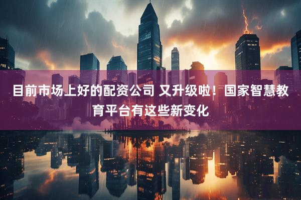 目前市场上好的配资公司 又升级啦！国家智慧教育平台有这些新变化