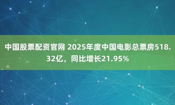 中国股票配资官网 2025年度中国电影总票房518.32亿，同比增长21.95%